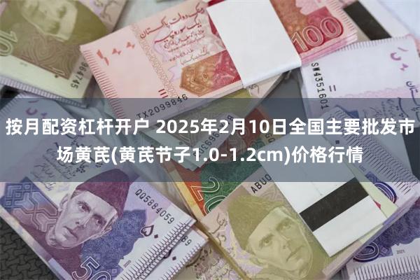 按月配资杠杆开户 2025年2月10日全国主要批发市场黄芪(黄芪节子1.0-1.2cm)价格行情