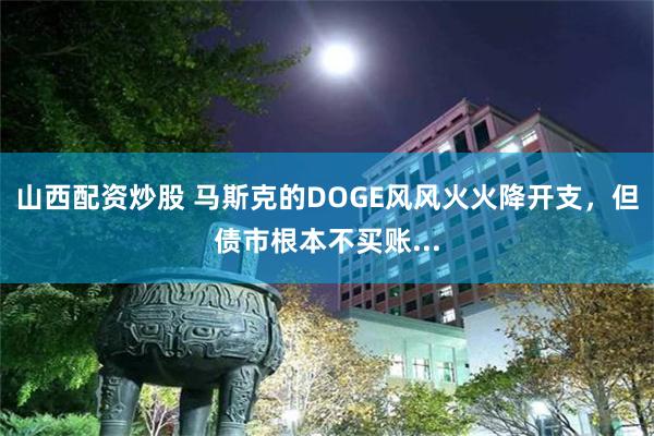 山西配资炒股 马斯克的DOGE风风火火降开支，但债市根本不买账...