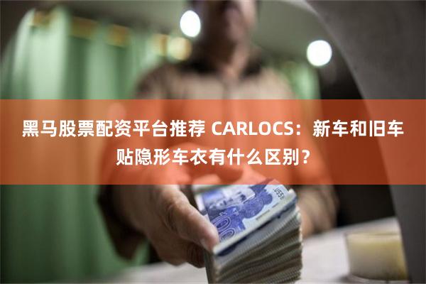 黑马股票配资平台推荐 CARLOCS：新车和旧车贴隐形车衣有什么区别？