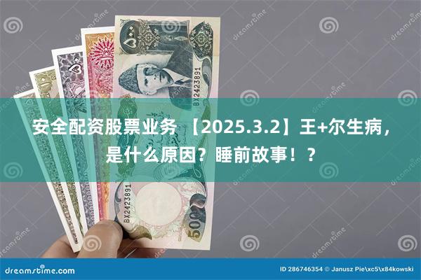 安全配资股票业务 【2025.3.2】王+尔生病，是什么原因？睡前故事！？