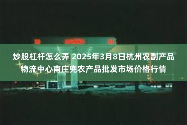 炒股杠杆怎么弄 2025年3月8日杭州农副产品物流中心南庄兜农产品批发市场价格行情