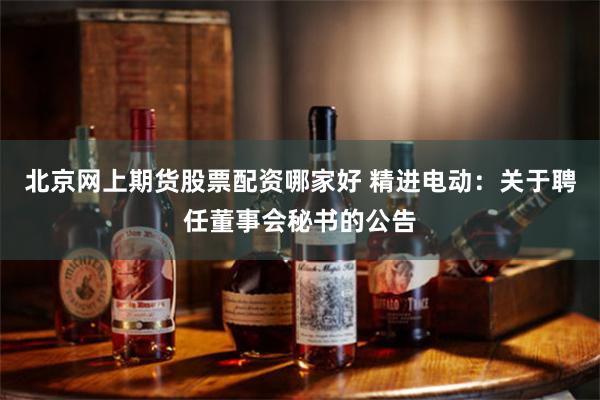 北京网上期货股票配资哪家好 精进电动：关于聘任董事会秘书的公告